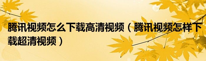 腾讯视频怎么下载高清视频（腾讯视频怎样下载超清视频）