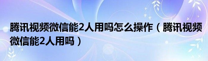腾讯视频微信能2人用吗怎么操作（腾讯视频微信能2人用吗）