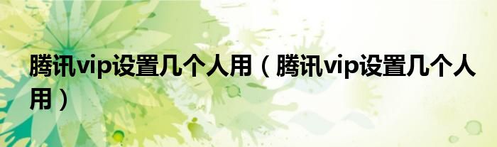 腾讯vip设置几个人用（腾讯vip设置几个人用）