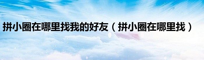 拼小圈在哪里找我的好友（拼小圈在哪里找）