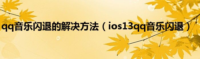 qq音乐闪退的解决方法（ios13qq音乐闪退）