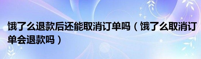 饿了么退款后还能取消订单吗（饿了么取消订单会退款吗）