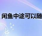 闲鱼中途可以随意退货吗（闲鱼可以退货吗）