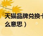 天猫品牌兑换卡什么意思（天猫品牌兑换卡什么意思）