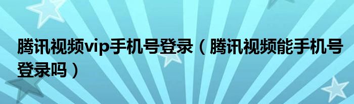 腾讯视频vip手机号登录（腾讯视频能手机号登录吗）