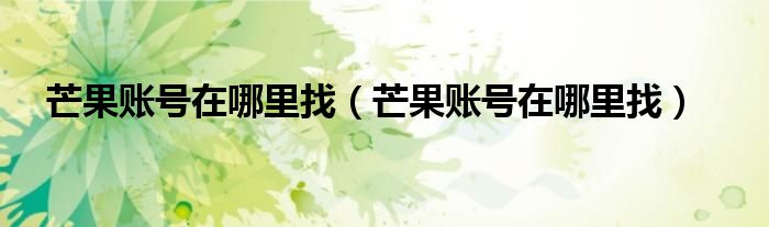 芒果账号在哪里找（芒果账号在哪里找）