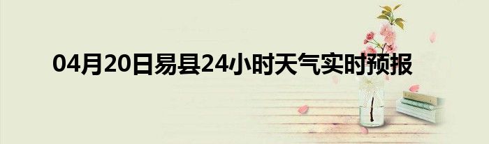 04月20日易县24小时天气实时预报