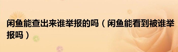 闲鱼能查出来谁举报的吗（闲鱼能看到被谁举报吗）