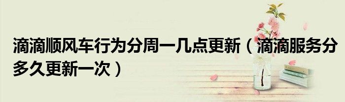 滴滴顺风车行为分周一几点更新（滴滴服务分多久更新一次）