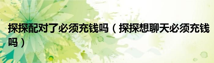 探探配对了必须充钱吗（探探想聊天必须充钱吗）