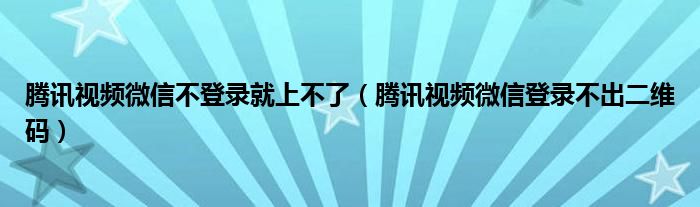 腾讯视频微信不登录就上不了（腾讯视频微信登录不出二维码）