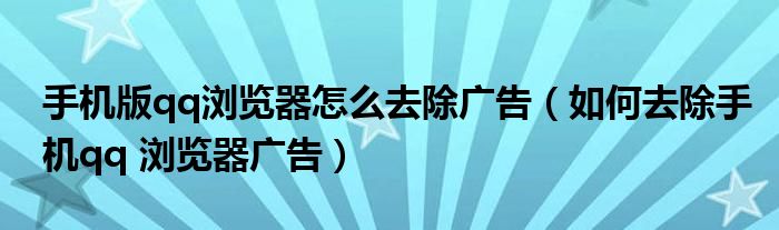 手机版qq浏览器怎么去除广告（如何去除手机qq 浏览器广告）