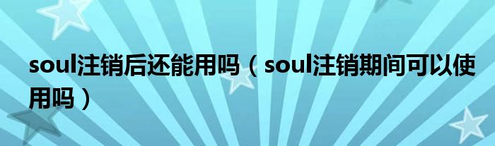 soul注销后还能用吗（soul注销期间可以使用吗）