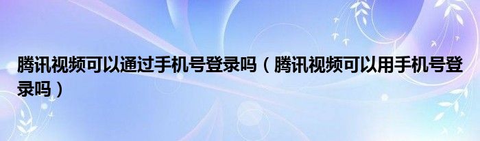 腾讯视频可以通过手机号登录吗（腾讯视频可以用手机号登录吗）