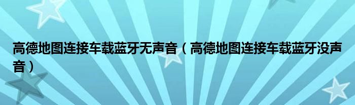 高德地图连接车载蓝牙无声音（高德地图连接车载蓝牙没声音）