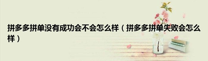 拼多多拼单没有成功会不会怎么样（拼多多拼单失败会怎么样）