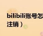 bilibili账号怎么注销不了（bilibili账号怎么注销）