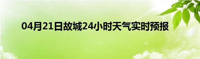 04月21日故城24小时天气实时预报