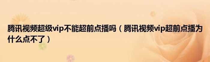 腾讯视频超级vip不能超前点播吗（腾讯视频vip超前点播为什么点不了）