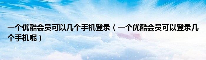 一个优酷会员可以几个手机登录（一个优酷会员可以登录几个手机呢）