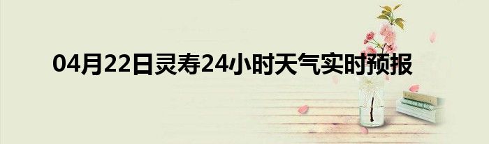 04月22日灵寿24小时天气实时预报