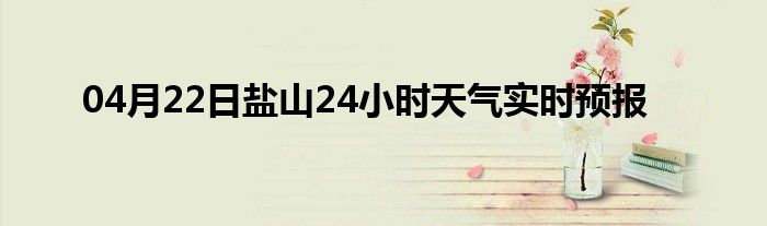 04月22日盐山24小时天气实时预报
