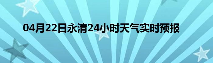 04月22日永清24小时天气实时预报
