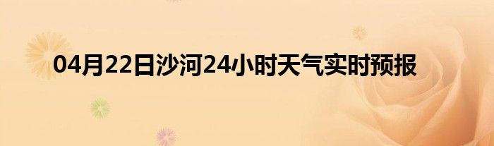 04月22日沙河24小时天气实时预报