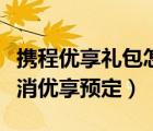 携程优享礼包怎么取消（携程订火车票怎么取消优享预定）