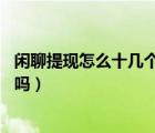 闲聊提现怎么十几个小时不到账（闲聊提现24小时可以进账吗）