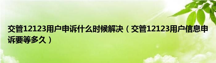 交管12123用户申诉什么时候解决（交管12123用户信息申诉要等多久）