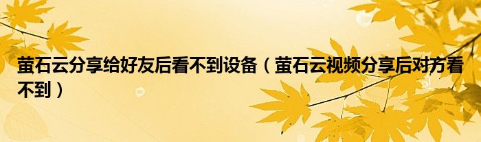 萤石云分享给好友后看不到设备（萤石云视频分享后对方看不到）