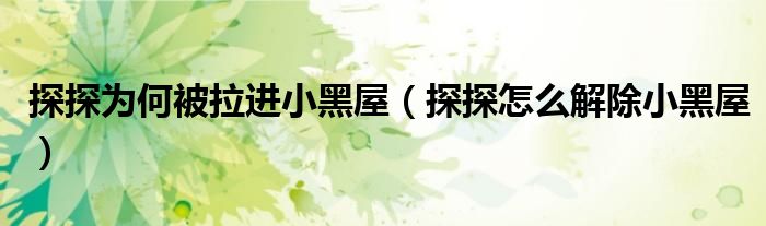 探探为何被拉进小黑屋（探探怎么解除小黑屋）