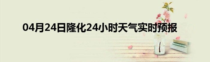 04月24日隆化24小时天气实时预报