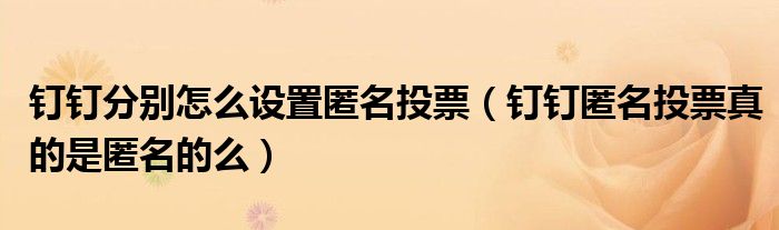 钉钉分别怎么设置匿名投票（钉钉匿名投票真的是匿名的么）