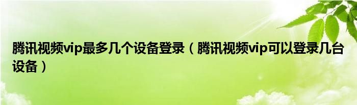腾讯视频vip最多几个设备登录（腾讯视频vip可以登录几台设备）