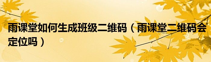雨课堂如何生成班级二维码（雨课堂二维码会定位吗）