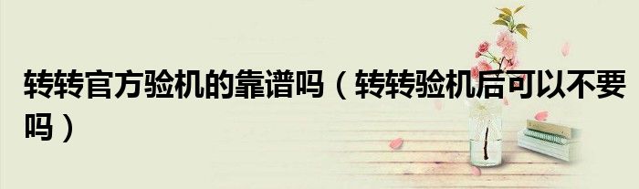 转转官方验机的靠谱吗（转转验机后可以不要吗）