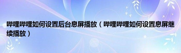 哔哩哔哩如何设置后台息屏播放（哔哩哔哩如何设置息屏继续播放）