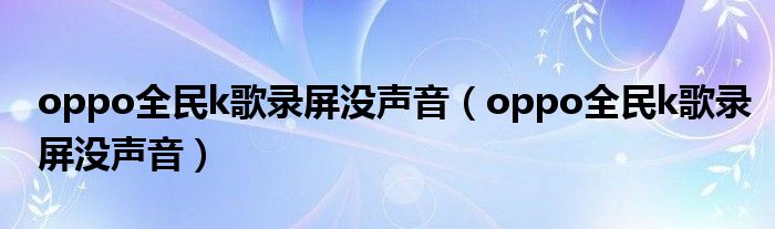oppo全民k歌录屏没声音（oppo全民k歌录屏没声音）