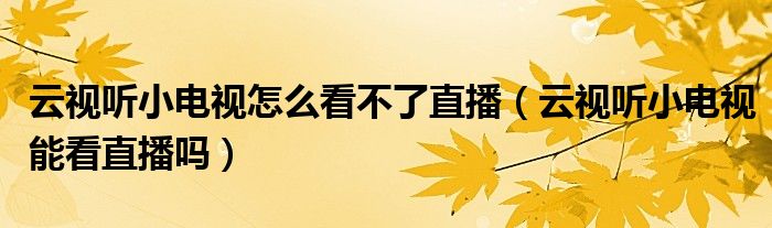 云视听小电视怎么看不了直播（云视听小电视能看直播吗）