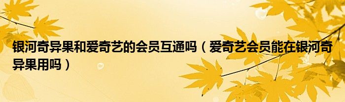银河奇异果和爱奇艺的会员互通吗（爱奇艺会员能在银河奇异果用吗）