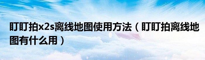 盯盯拍x2s离线地图使用方法（盯盯拍离线地图有什么用）