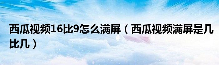 西瓜视频16比9怎么满屏（西瓜视频满屏是几比几）