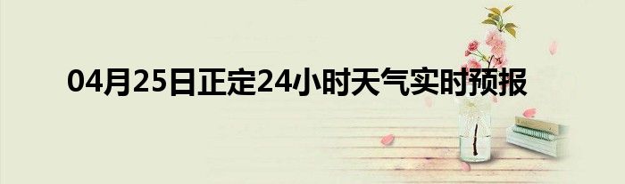 04月25日正定24小时天气实时预报