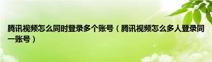 腾讯视频怎么同时登录多个账号（腾讯视频怎么多人登录同一账号）