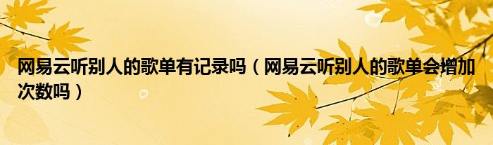网易云听别人的歌单有记录吗（网易云听别人的歌单会增加次数吗）