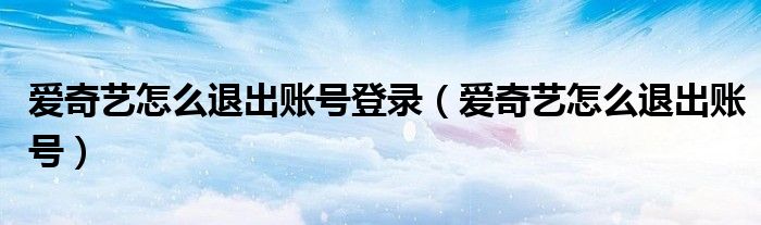 爱奇艺怎么退出账号登录（爱奇艺怎么退出账号）