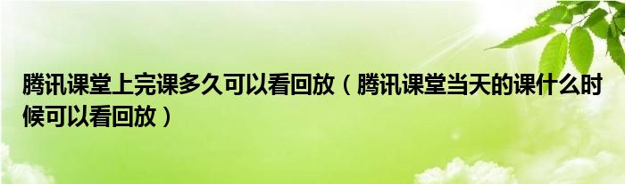 腾讯课堂上完课多久可以看回放（腾讯课堂当天的课什么时候可以看回放）