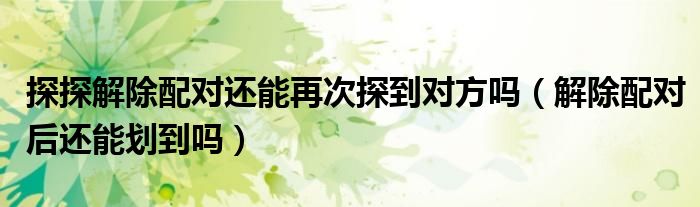 探探解除配对还能再次探到对方吗（解除配对后还能划到吗）